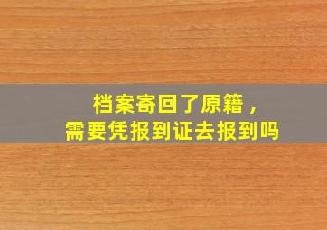 档案寄回了原籍 ,需要凭报到证去报到吗